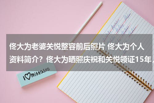 佟大为老婆关悦整容前后照片 佟大为个人资料简介？佟大为晒照庆祝和关悦领证15年，二人是如何走到一起的