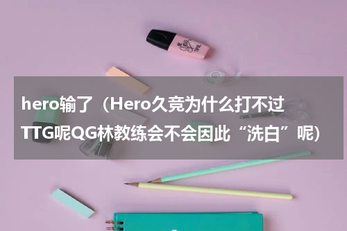 hero输了（Hero久竞为什么打不过TTG呢QG林教练会不会因此“洗白”呢）