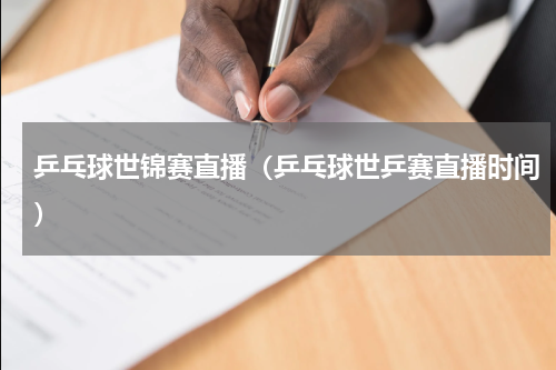 乒乓球世锦赛直播（乒乓球世乒赛直播时间）