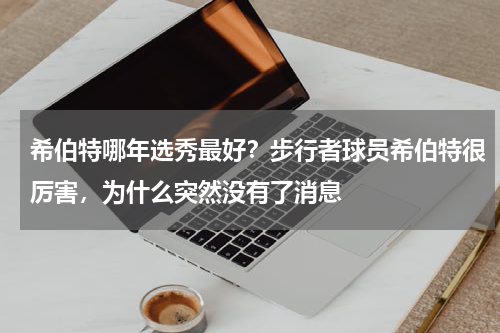 希伯特哪年选秀最好？步行者球员希伯特很厉害，为什么突然没有了消息