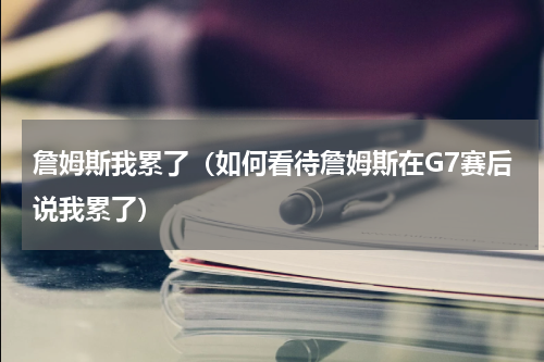 詹姆斯我累了（如何看待詹姆斯在G7赛后说我累了）