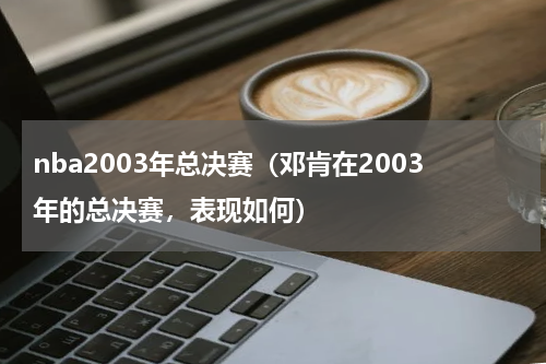 nba2003年总决赛（邓肯在2003年的总决赛，表现如何）