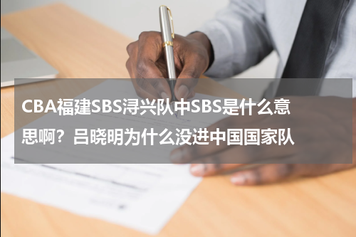 CBA福建SBS浔兴队中SBS是什么意思啊？吕晓明为什么没进中国国家队
