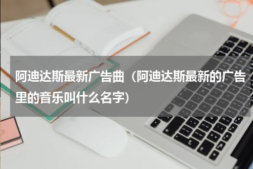 阿迪达斯最新广告曲（阿迪达斯最新的广告里的音乐叫什么名字）