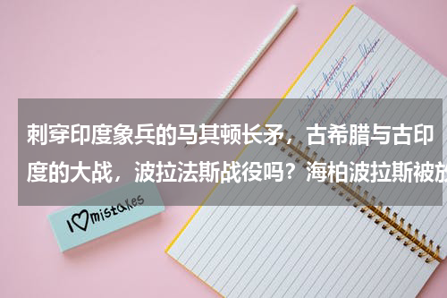 刺穿印度象兵的马其顿长矛，古希腊与古印度的大战，波拉法斯战役吗？海柏波拉斯被放逐原因