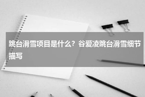 跳台滑雪项目是什么？谷爱凌跳台滑雪细节描写