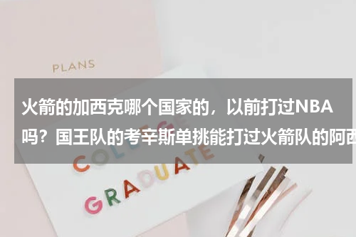 火箭的加西克哪个国家的，以前打过NBA吗？国王队的考辛斯单挑能打过火箭队的阿西克吗请详细分析并说明