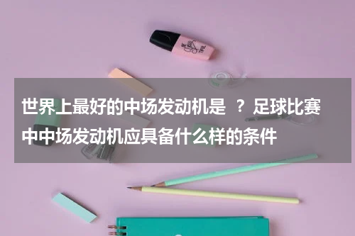 世界上最好的中场发动机是  ？足球比赛中中场发动机应具备什么样的条件
