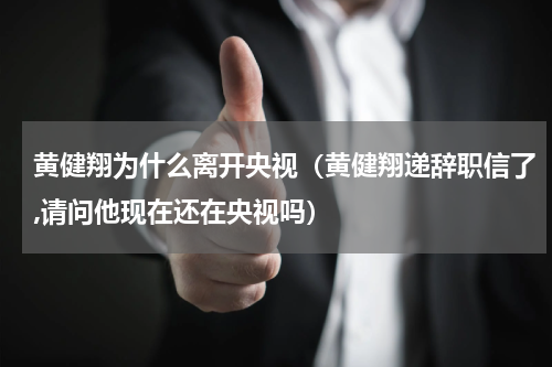 黄健翔为什么离开央视（黄健翔递辞职信了,请问他现在还在央视吗）