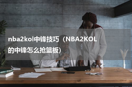 nba2kol中锋技巧（NBA2KOL的中锋怎么抢篮板）