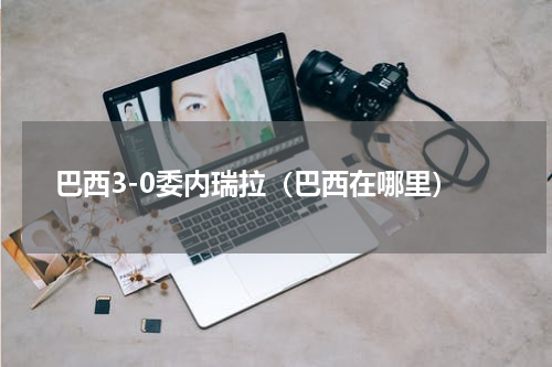 巴西3-0委内瑞拉（巴西在哪里）