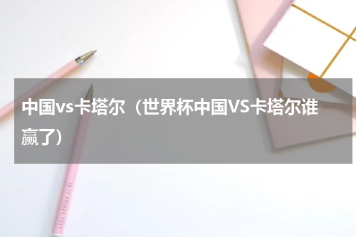 中国vs卡塔尔（世界杯中国VS卡塔尔谁赢了）
