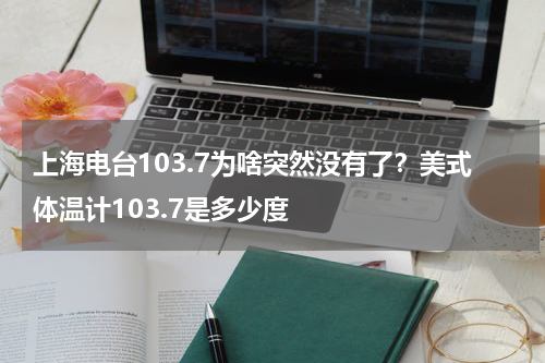 上海电台103.7为啥突然没有了？美式体温计103.7是多少度
