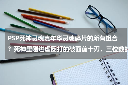 PSP死神灵魂嘉年华灵魂碎片的所有组合？死神里刚进虚圈打的破面前十刃，三位数的一个女的像蝴蝶似的叫什么