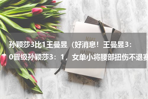 孙颖莎3比1王曼昱（好消息！王曼昱3：0晋级孙颖莎3：1，女单小将腰部扭伤不退赛）