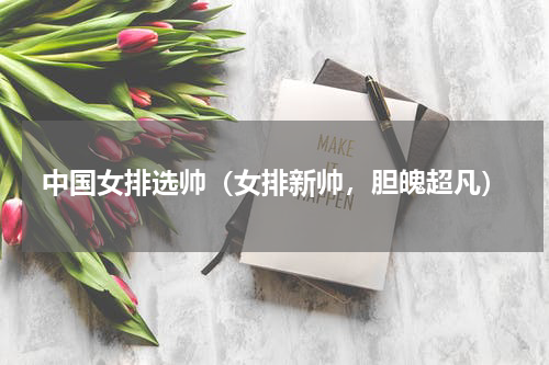 中国女排选帅（女排新帅，胆魄超凡）