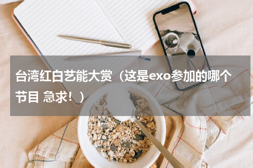 台湾红白艺能大赏（这是exo参加的哪个节目 急求！）