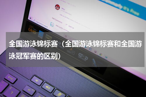 全国游泳锦标赛（全国游泳锦标赛和全国游泳冠军赛的区别）