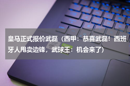 皇马正式报价武磊（西甲：恭喜武磊！西班牙人甩卖边锋，武球王：机会来了）