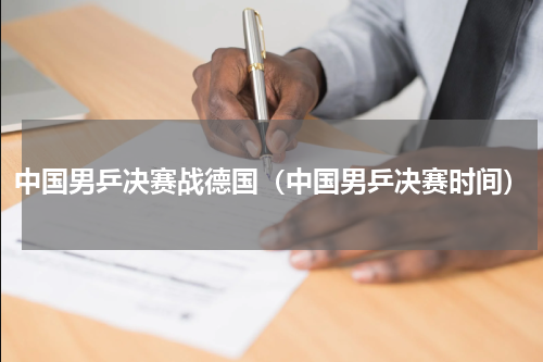 中国男乒决赛战德国（中国男乒决赛时间）