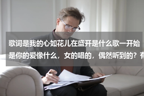 歌词是我的心如花儿在盛开是什么歌一开始是你的爱像什么，女的唱的，偶然听到的？有一首歌的歌词一句是；我在等一朵花盛开，是那一首歌
