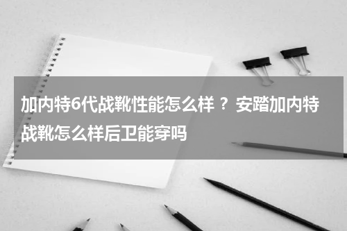 加内特6代战靴性能怎么样 ？安踏加内特战靴怎么样后卫能穿吗