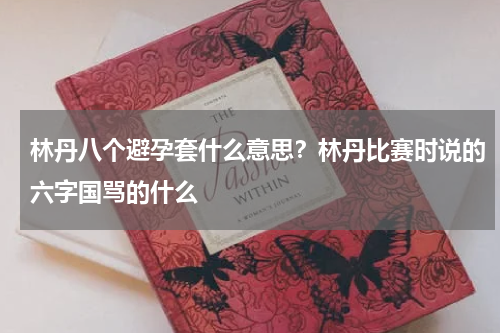 林丹八个避孕套什么意思？林丹比赛时说的六字国骂的什么