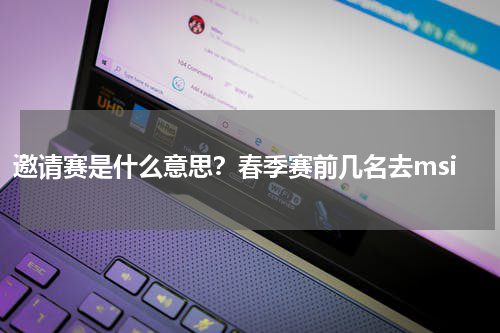邀请赛是什么意思？春季赛前几名去msi