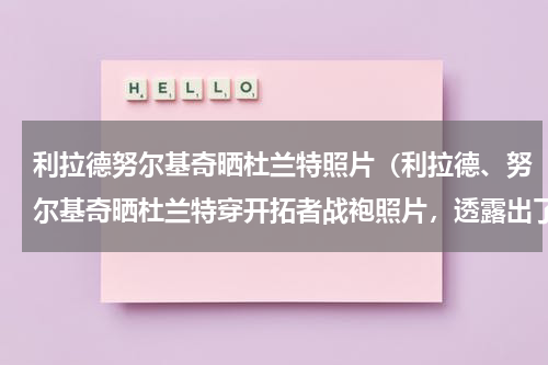 利拉德努尔基奇晒杜兰特照片（利拉德、努尔基奇晒杜兰特穿开拓者战袍照片，透露出了哪些信息）