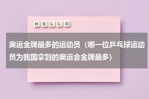 奥运金牌最多的运动员（哪一位乒乓球运动员为我国拿到的奥运会金牌最多）