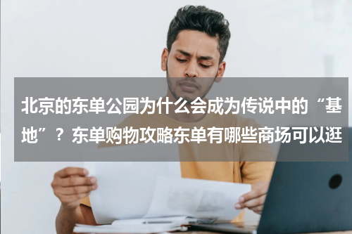 北京的东单公园为什么会成为传说中的“基地”？东单购物攻略东单有哪些商场可以逛