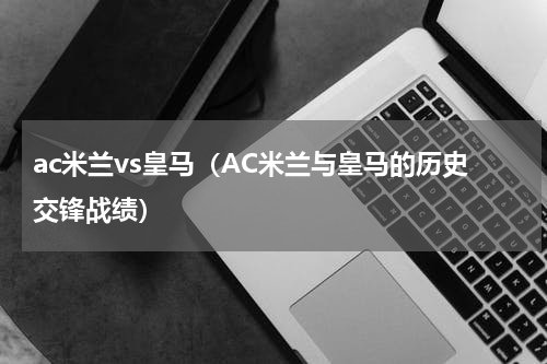 ac米兰vs皇马（AC米兰与皇马的历史交锋战绩）