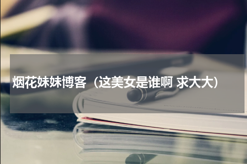 烟花妹妹博客（这美女是谁啊 求大大）