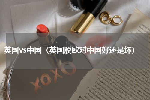 英国vs中国（英国脱欧对中国好还是坏）