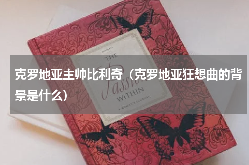 克罗地亚主帅比利奇（克罗地亚狂想曲的背景是什么）