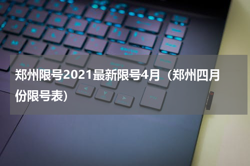 郑州限号2021最新限号4月（郑州四月份限号表）