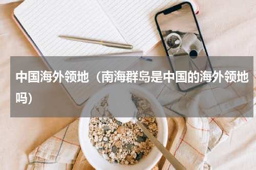 中国海外领地（南海群岛是中国的海外领地吗）