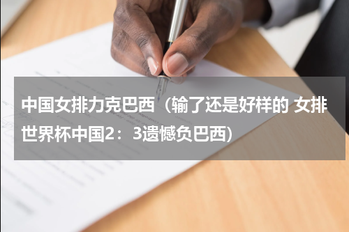 中国女排力克巴西（输了还是好样的 女排世界杯中国2：3遗憾负巴西）
