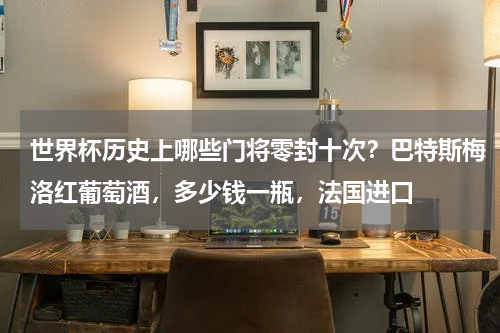 世界杯历史上哪些门将零封十次？巴特斯梅洛红葡萄酒，多少钱一瓶，法国进口