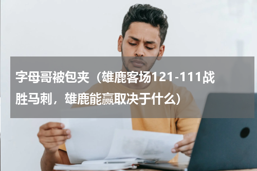 字母哥被包夹（雄鹿客场121-111战胜马刺，雄鹿能赢取决于什么）