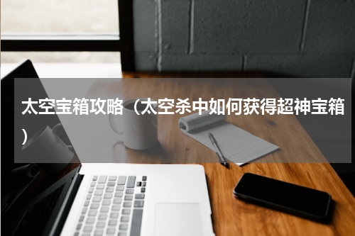 太空宝箱攻略（太空杀中如何获得超神宝箱）