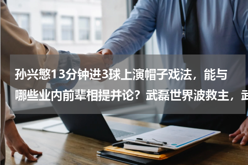 孙兴慜13分钟进3球上演帽子戏法，能与哪些业内前辈相提并论？武磊世界波救主，武磊有希望成为中国留洋球员第一人吗