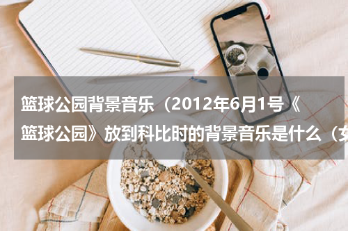 篮球公园背景音乐（2012年6月1号《篮球公园》放到科比时的背景音乐是什么（女声）和结尾的背景音乐（男声））