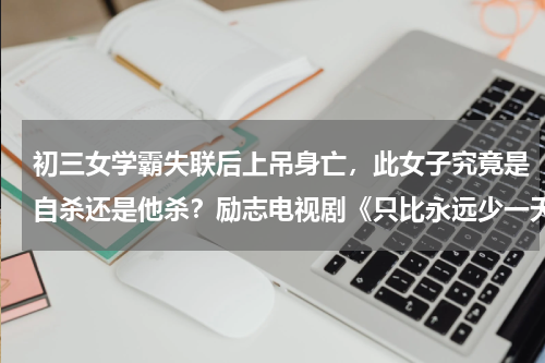 初三女学霸失联后上吊身亡，此女子究竟是自杀还是他杀？励志电视剧《只比永远少一天》