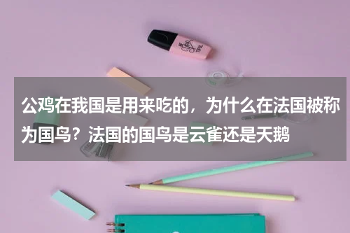 公鸡在我国是用来吃的，为什么在法国被称为国鸟？法国的国鸟是云雀还是天鹅
