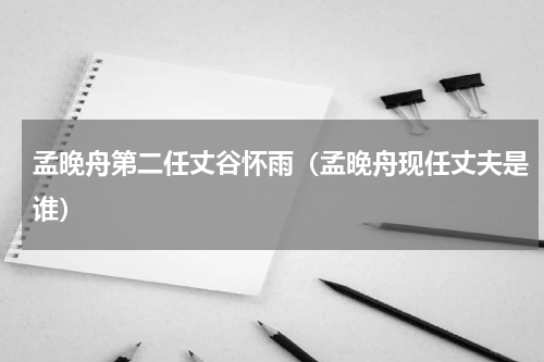 孟晚舟第二任丈谷怀雨（孟晚舟现任丈夫是谁）