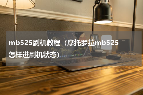 mb525刷机教程（摩托罗拉mb525怎样进刷机状态）
