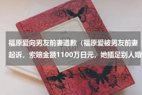 福原爱向男友前妻道歉（福原爱被男友前妻起诉，索赔金额1100万日元，她插足别人婚姻能否证实）