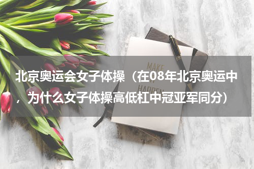 北京奥运会女子体操（在08年北京奥运中，为什么女子体操高低杠中冠亚军同分）