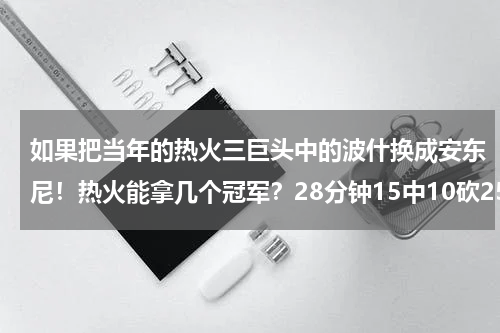如果把当年的热火三巨头中的波什换成安东尼！热火能拿几个冠军？28分钟15中10砍25分！甜瓜强势回应单场0分质疑，遗憾未能救主